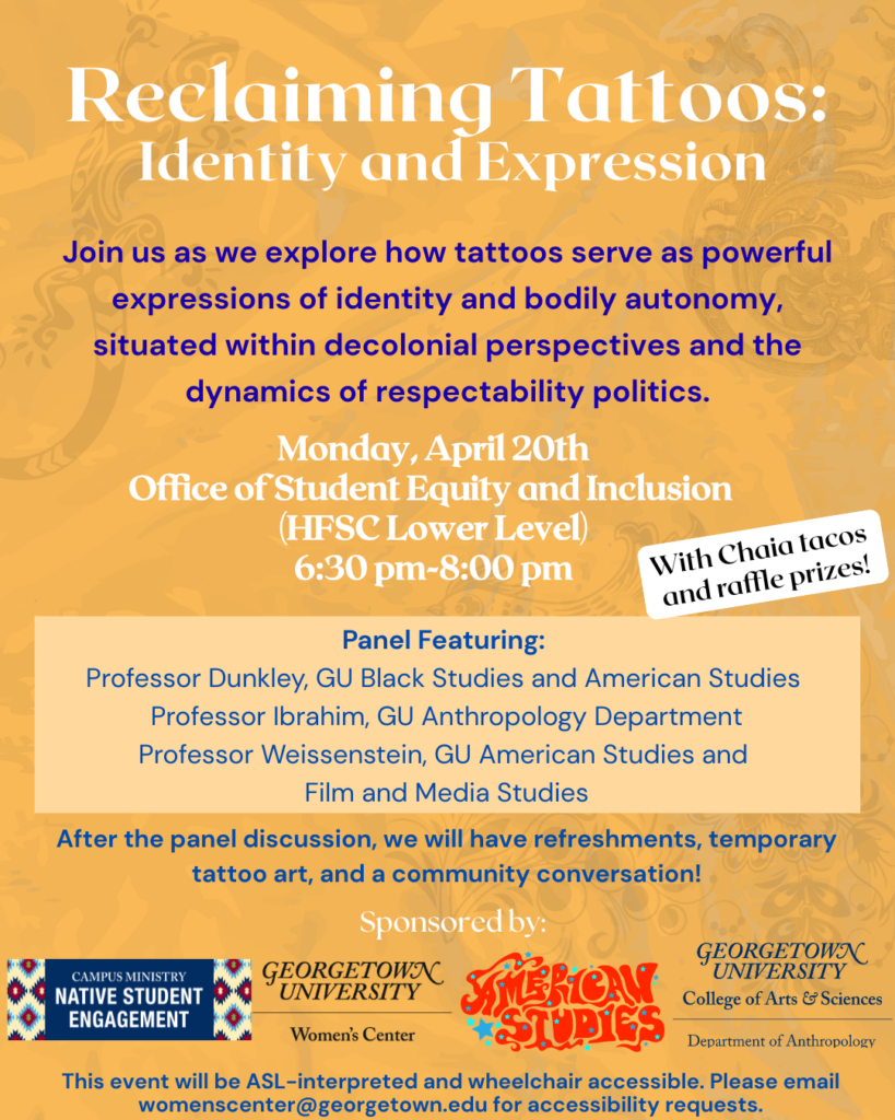 Yellow flyer with translucent tattoo designs in the background, featuring a description of the event's purpose and panelists, as well as the date, location, and time, and that there will be Chaia tacos and raffle prizes. The flyer also has the logos of the four organizations sponsoring the event: the Women's Center, Native Student Engagement, American Studies, and the Anthropology Department. This event will be ASL-interpreted and wheelchair accessible. Please email womenscenter@georgetown.edu for accessibility requests.