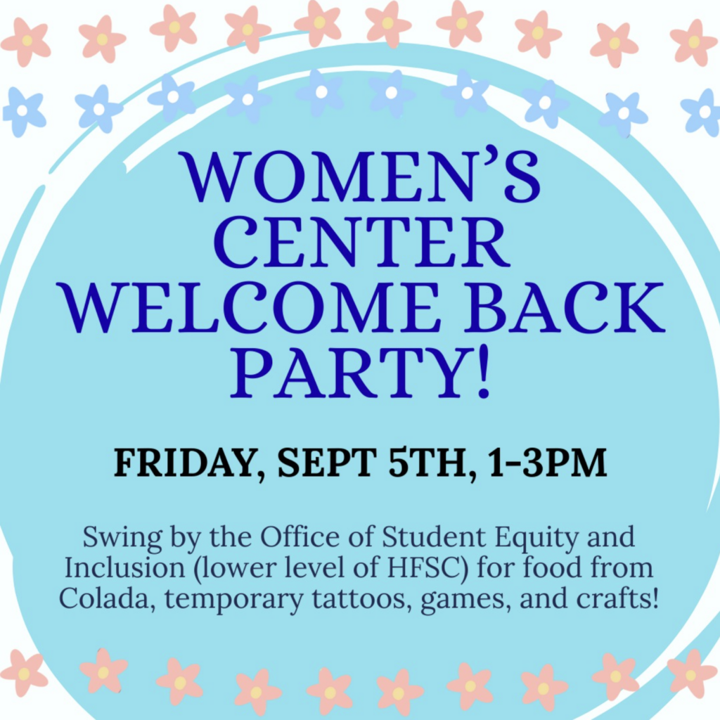 The image is a flyer for a Women's Center welcome back party. The background is a light blue color, and the text is a dark blue color. The flyer is decorated with pink and blue flowers along the top and bottom. There are also two white curves lining the text. The text at the top of the flyer reads "Women's Center welcome back party!" in large, bold letters. Below that, it says "Friday, Sept 5th, 1–3pm" in a smaller, bolder font. At the bottom of the flyer, it says "Swing by the Office of Student Equity and Inclusion (lower level of HFSC) for food from Colada, temporary tattoos, games, and crafts!" in a smaller font.