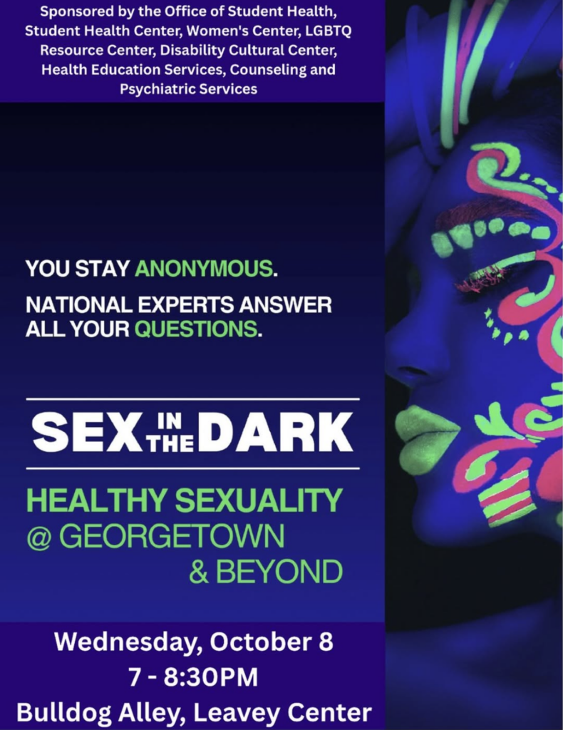 A blue graphic with text: “Sponsored by the Office of Student Health, Student Health Center, Women’s Center, LGBTQ Resource Center, and Health Education Services. You Stay Anonymous. National experts answer all your questions. Sex in the Dark. Healthy sexuality at Georgetown and beyond. Wednesday, October 8, at 7-8:30 pm in Bulldog Alley. To the right of the text is a mix of neon colors.